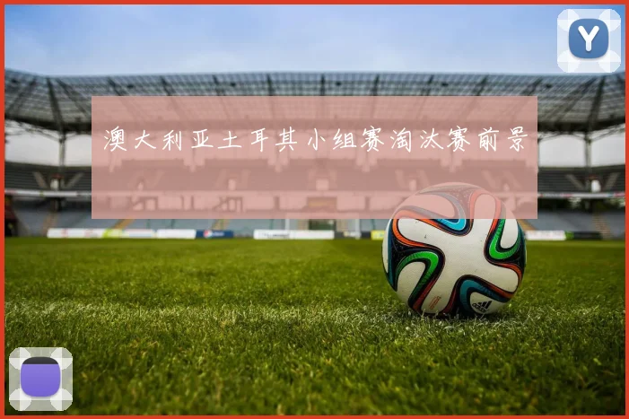 澳大利亚土耳其小组赛淘汰赛前景
