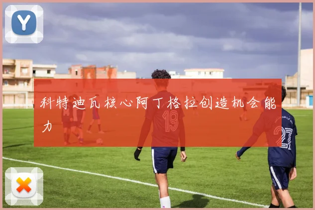 科特迪瓦核心阿丁格拉创造机会能力