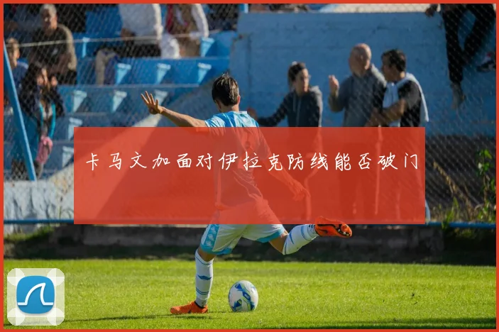 卡马文加面对伊拉克防线能否破门
