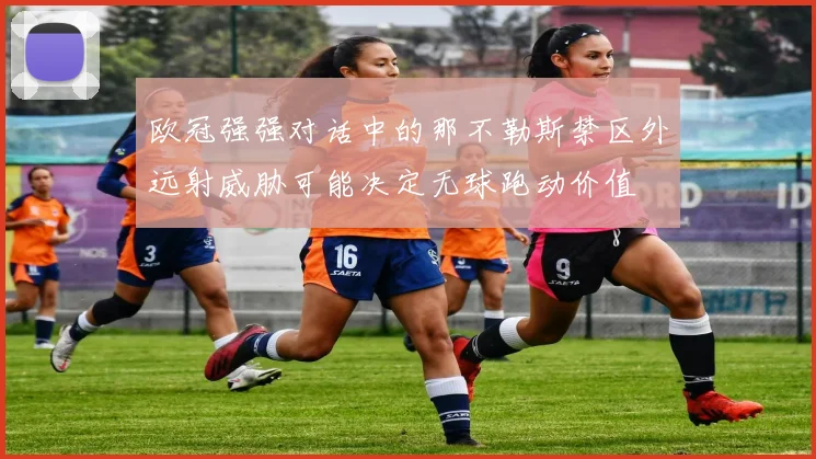 欧冠强强对话中的那不勒斯禁区外远射威胁可能决定无球跑动价值