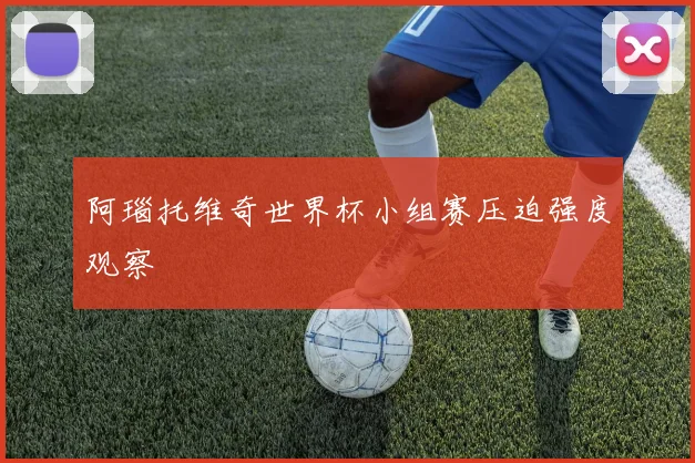阿瑙托维奇世界杯小组赛压迫强度观察