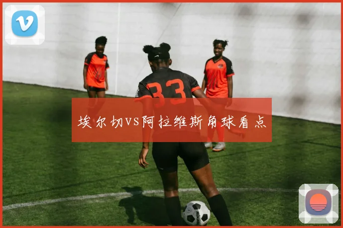 埃尔切vs阿拉维斯角球看点