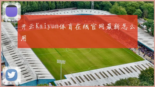 开云Kaiyun体育在线官网最新怎么用