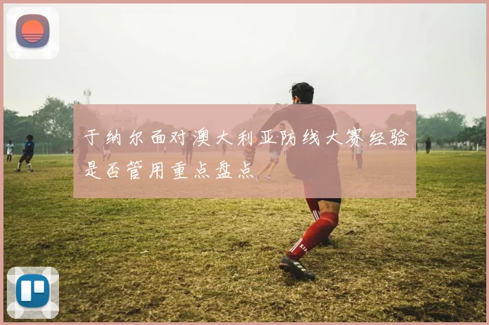 于纳尔面对澳大利亚防线大赛经验是否管用重点盘点