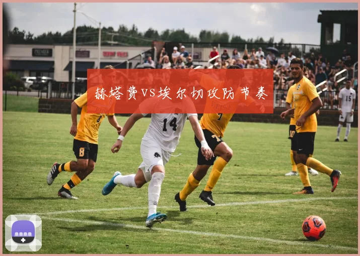 赫塔费vs埃尔切攻防节奏