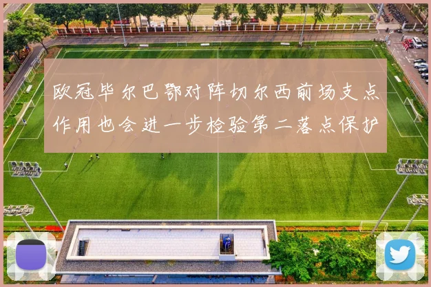 欧冠毕尔巴鄂对阵切尔西前场支点作用也会进一步检验第二落点保护