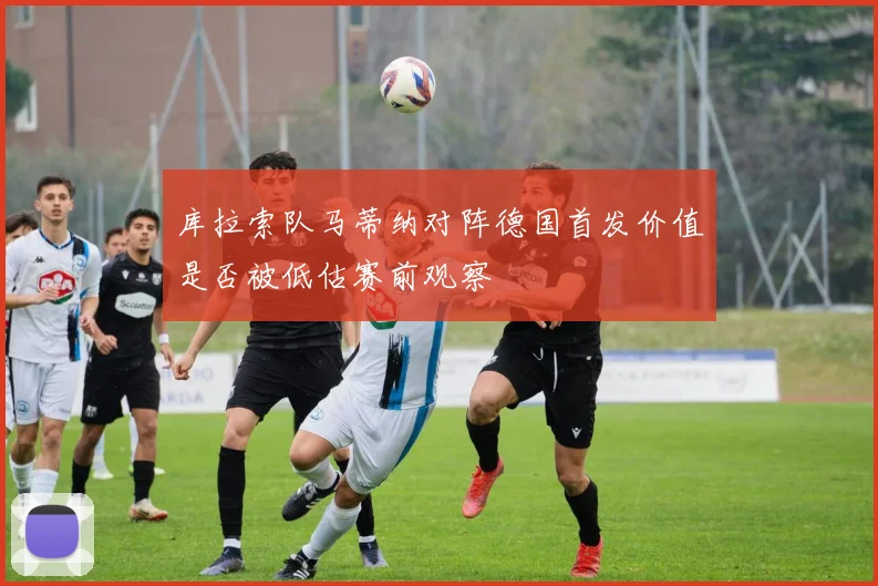 库拉索队马蒂纳对阵德国首发价值是否被低估赛前观察