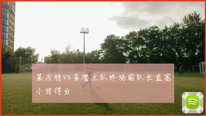 莱万特vs黄潜主队终场前队长直塞小将得分