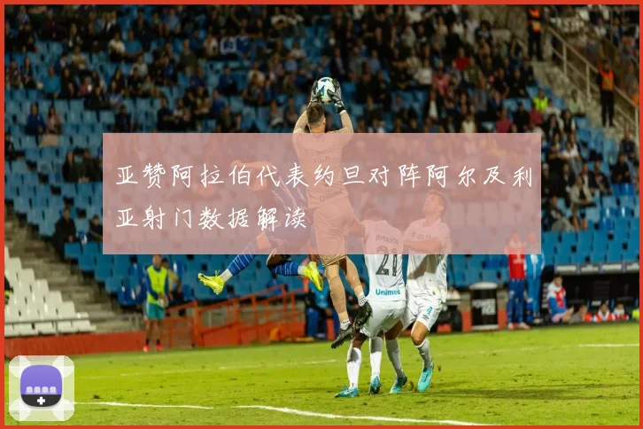 亚赞阿拉伯代表约旦对阵阿尔及利亚射门数据解读