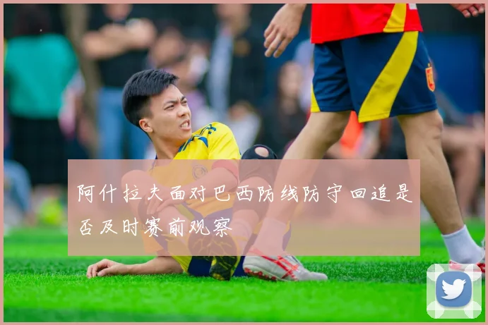 阿什拉夫面对巴西防线防守回追是否及时赛前观察