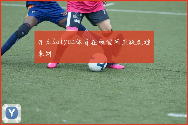 开云Kaiyun体育在线官网正版欢迎来到