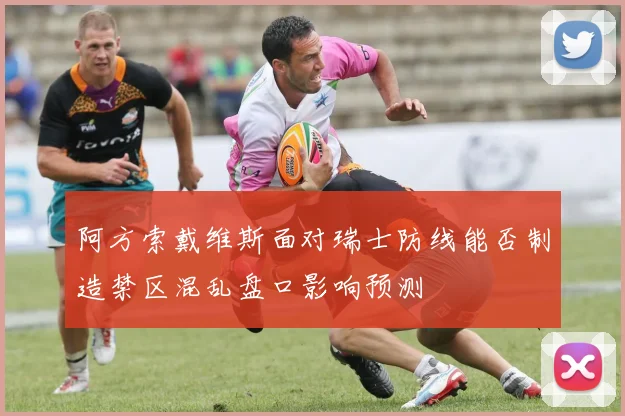 阿方索戴维斯面对瑞士防线能否制造禁区混乱盘口影响预测