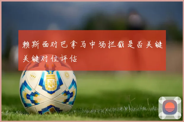 赖斯面对巴拿马中场拦截是否关键关键对位评估