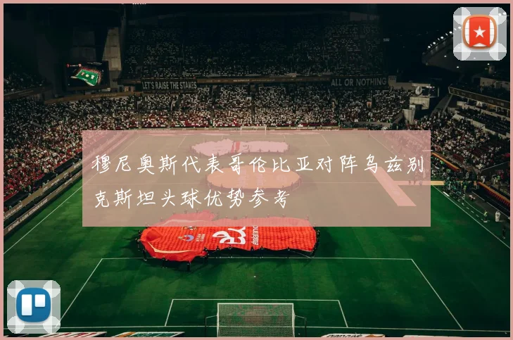 穆尼奥斯代表哥伦比亚对阵乌兹别克斯坦头球优势参考