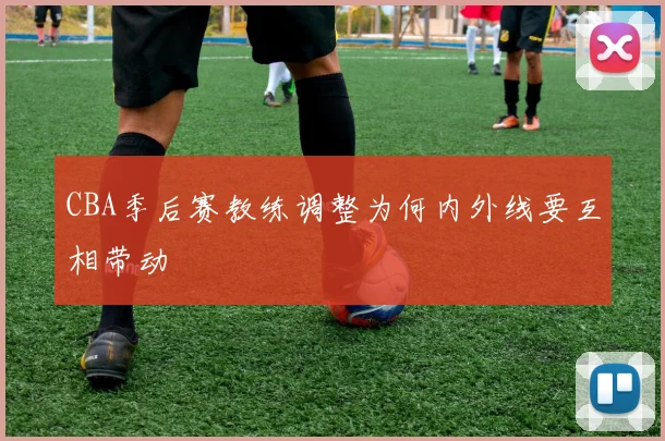 CBA季后赛教练调整为何内外线要互相带动
