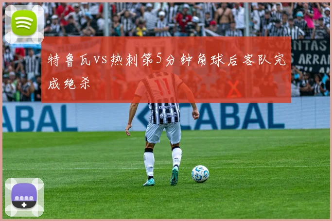 特鲁瓦vs热刺第5分钟角球后客队完成绝杀