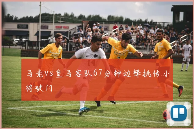 马竞vs皇马客队67分钟边锋挑传小将破门