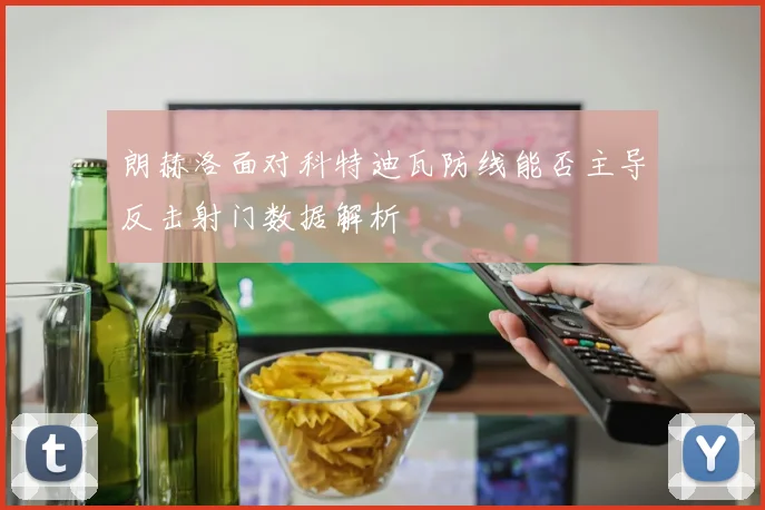 朗赫洛面对科特迪瓦防线能否主导反击射门数据解析