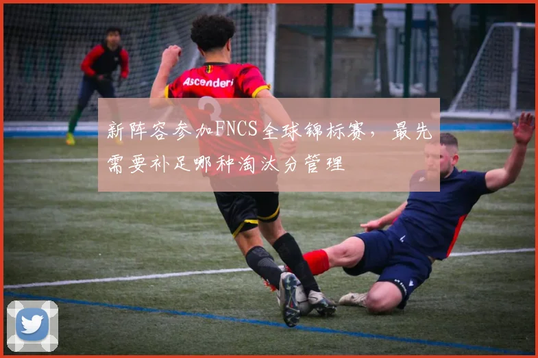 新阵容参加FNCS全球锦标赛，最先需要补足哪种淘汰分管理