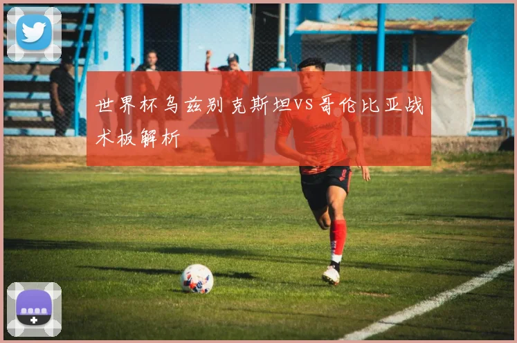 世界杯乌兹别克斯坦vs哥伦比亚战术板解析
