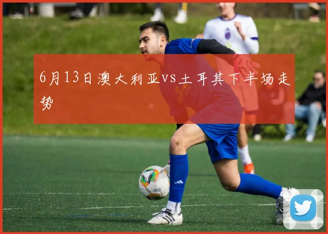 6月13日澳大利亚vs土耳其下半场走势