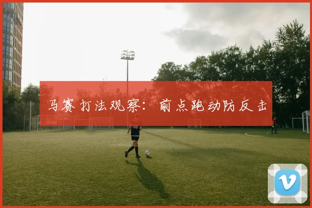 马赛打法观察:前点跑动防反击