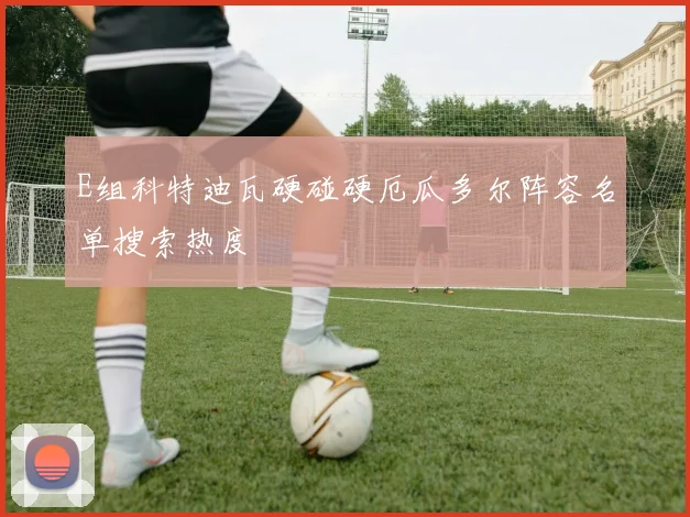E组科特迪瓦硬碰硬厄瓜多尔阵容名单搜索热度