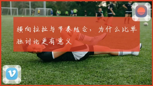 横向拉扯与节奏结合，为什么比单独讨论更有意义
