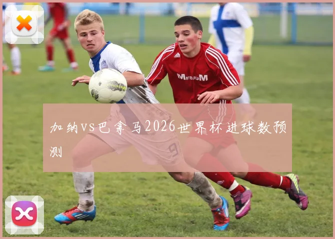 加纳vs巴拿马2026世界杯进球数预测