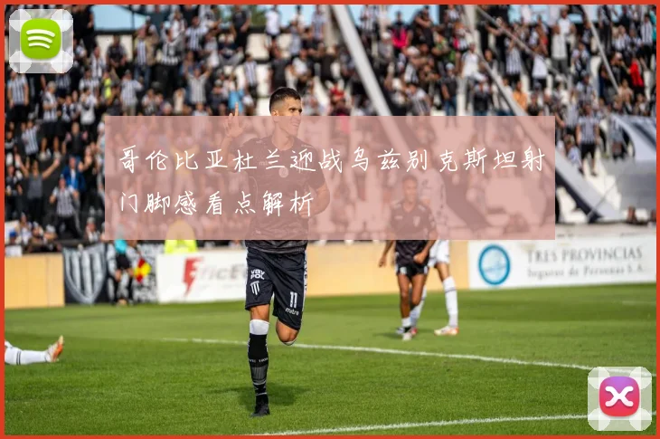 哥伦比亚杜兰迎战乌兹别克斯坦射门脚感看点解析