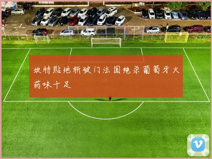 坎特贴地斩破门法国绝杀葡萄牙火药味十足