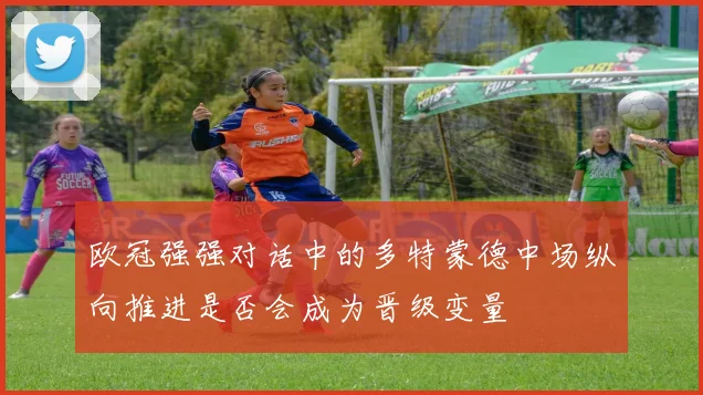 欧冠强强对话中的多特蒙德中场纵向推进是否会成为晋级变量