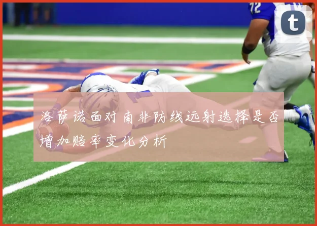 洛萨诺面对南非防线远射选择是否增加赔率变化分析