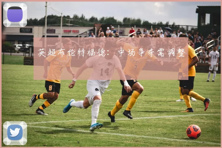 英超布伦特福德：中场争夺需调整