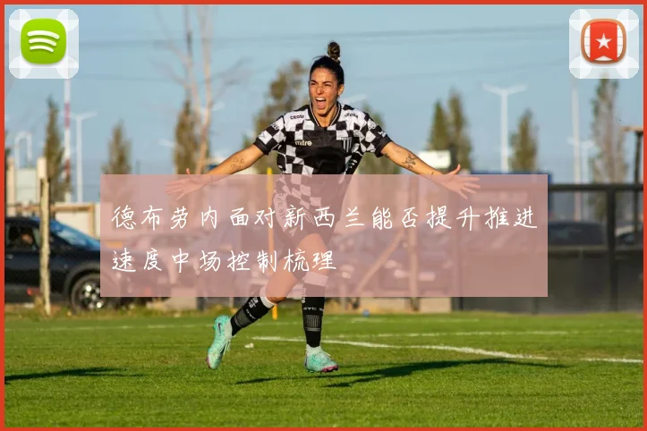 德布劳内面对新西兰能否提升推进速度中场控制梳理