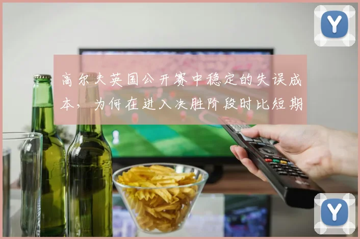 高尔夫英国公开赛中稳定的失误成本，为何在进入决胜阶段时比短期高光更可靠