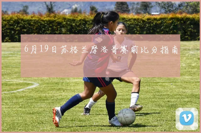 6月19日苏格兰摩洛哥赛前比分指南