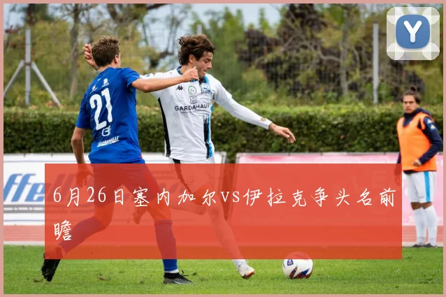 6月26日塞内加尔vs伊拉克争头名前瞻