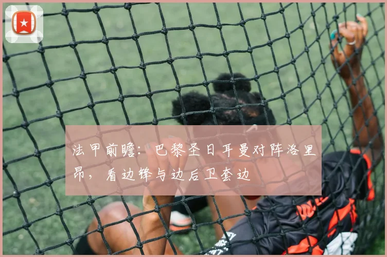 法甲前瞻：巴黎圣日耳曼对阵洛里昂，看边锋与边后卫套边